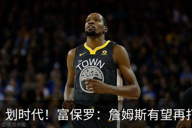 划时代！富保罗：詹姆斯有望再打2-4季 奥尼尔直言有望破5万分