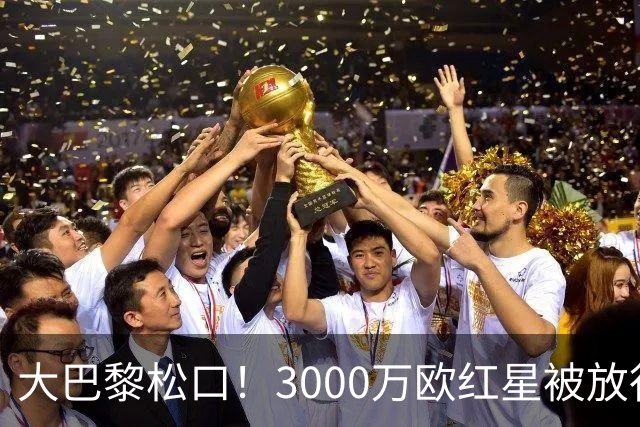 大巴黎松口！3000万欧红星被放行 维拉该不该接盘？
