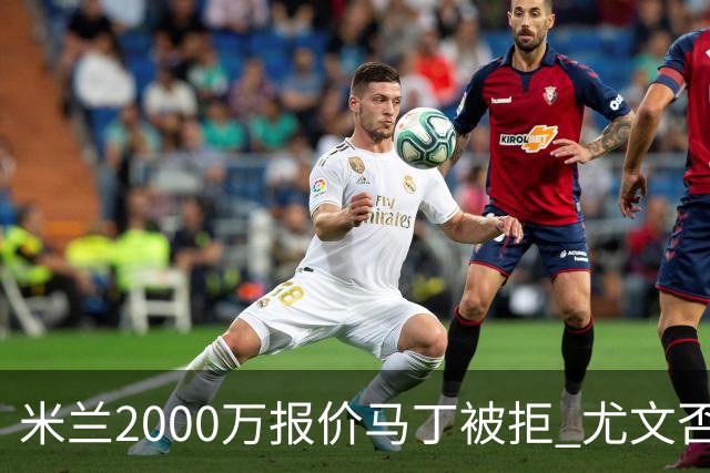 米兰2000万报价马丁被拒 尤文否认舍瓦利耶谈判 国米盯上罗梅罗