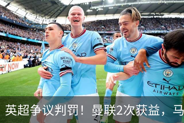 英超争议判罚！曼联2次获益，马奎尔手球被无视，1人乌龙+送点