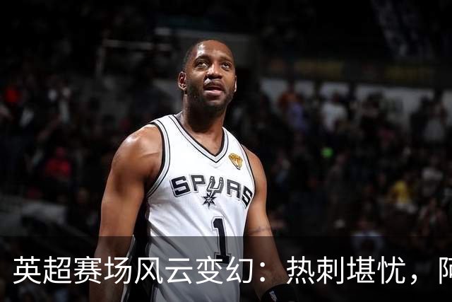 英超赛场风云变幻：热刺堪忧，阿森纳仍高歌猛进！