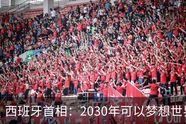 西班牙首相：2030年可以梦想世界杯第3冠，到时候我们还是东道主