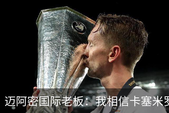 迈阿密国际老板：我相信卡塞米罗将会成为这个联赛的标杆