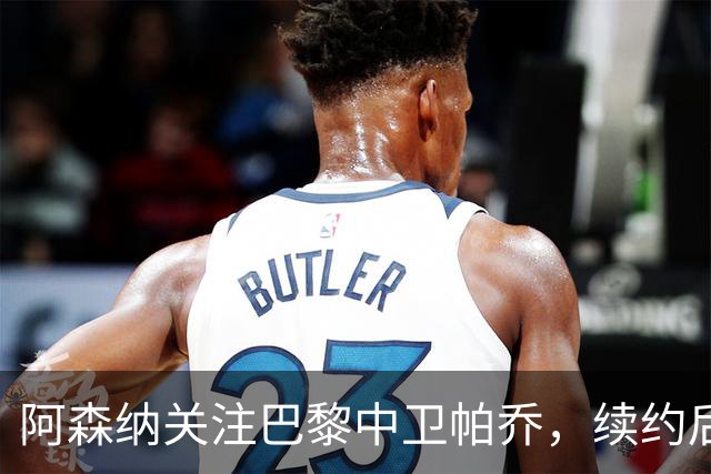 阿森纳关注巴黎中卫帕乔，续约后一月转会几乎不可能